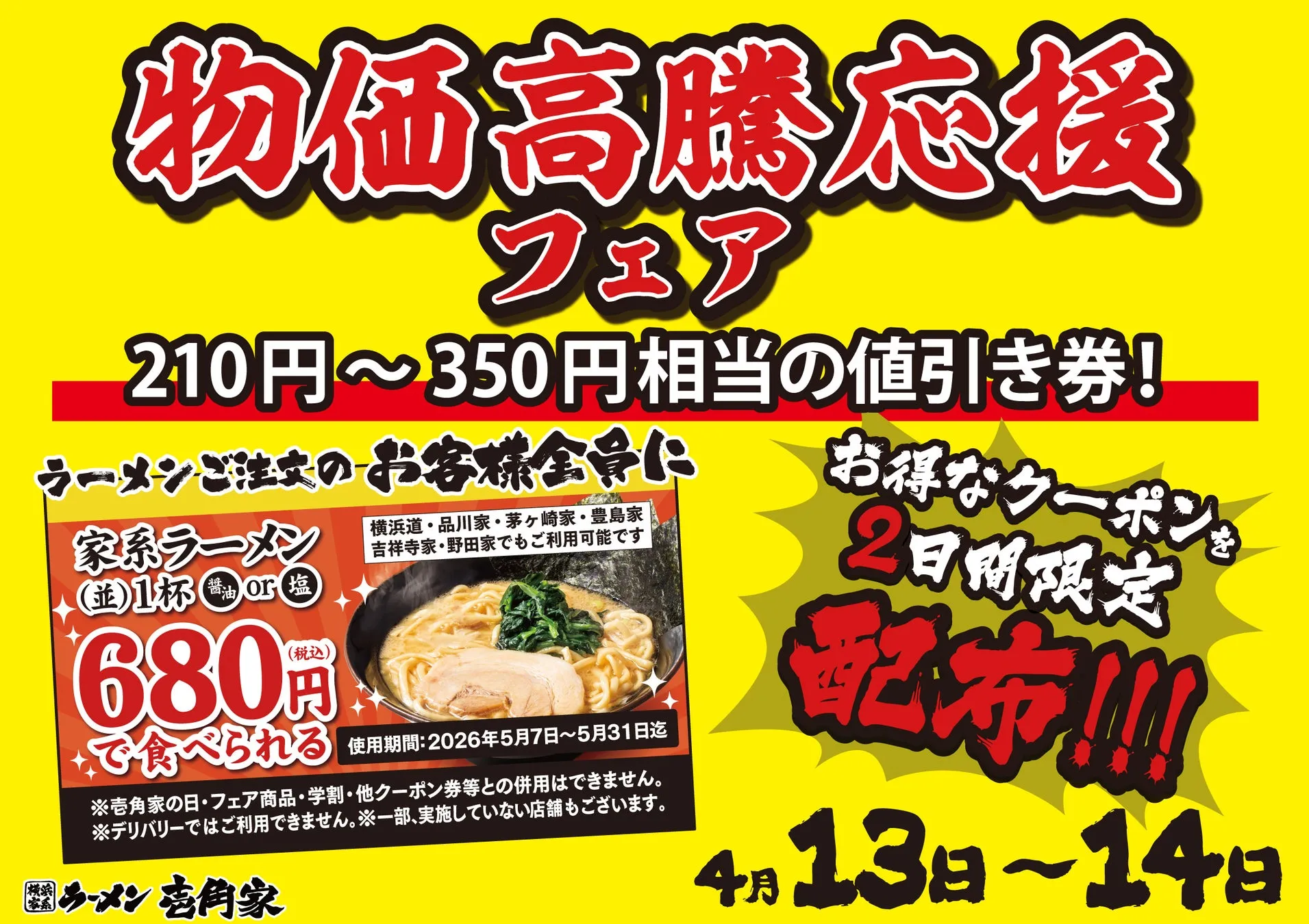 物価高騰応援 フェア 210円~350円相当の値引き券! ラーメンご注文のお客様全員に 家系ラーメン (並)1杯or 680円 で食べられる 使用期間:2026年5月7日~5月31日迄 ※壱角家の日・フェア商品・学割・他クーポン券等との併用はできません。 ※デリバリーではご利用できません。※一部、実施していない店舗もございます。 ラーメン壱角家 お得なクーポンを 2日間限定 配布!!!! 4月13日~14日