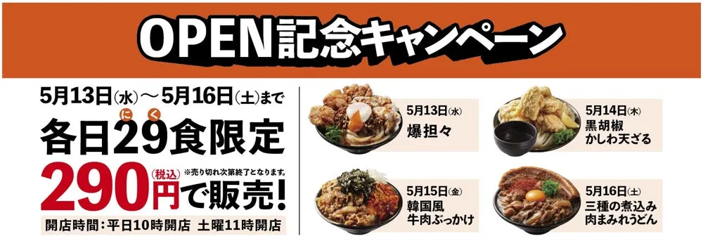 お店のオープン記念キャンペーンの告知画像です。5月13日(水)から5月16日(土)までの期間限定で、各日29食限定で290円で販売されるメニューが紹介されています。メニューは日替わりで、爆担々、かしわ天ざる、牛肉ぶっかけ、肉まみれうどんなどが提供されます。開店時間は平日10時、土曜11時です。