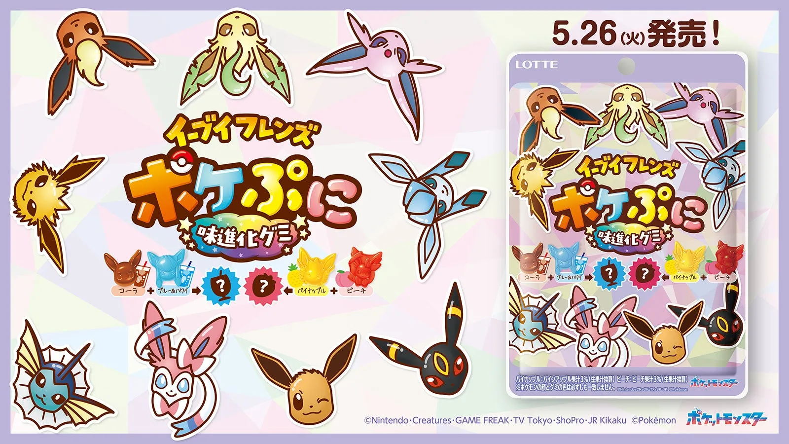 イブイフレンズ ポケぷに 味進化グミ 5.26(火)発売! LOTTE コーラ ブルー&ハワイ ? ? パイナップル ピーチ パイナップル:パインアップル果汁3%(生果汁換算) ビーチ:ピーチ果汁3% (生果汁換算) ポケットモンスター ※ポケモンの顔とグミの色は必ずしも一致しません。©Nintendo・Creatures・GAME FREAK・TV Tokyo・ShoPro・JR Kikaku ©Pokémon ポケットモンスター