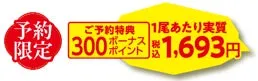 予約限定の特典を紹介する画像。300ポイントのボーナスと、1尾あたり実質1,693円の価格が表示されている。