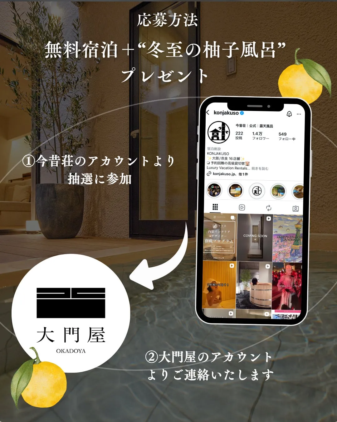応募方法 無料宿泊+“冬至の柚子風呂” プレゼント 今昔荘|公式|露天風呂 222 1.4万 549 投稿 フォロワー フォロー中 宿泊施設 KONJAKUSO ①今昔荘のアカウントより 抽選に参加 +大阪/奈良16店舗 ■予約困難の高級貸切宿 Luxury Vacation Rentals... 続きを読む konjakuso.jp、他1件 内装インテリア デザ 育成プログラム これ知ってる?! COMING SOON 大門屋 OKADOYA ②大門屋のアカウント よりご連絡いたします