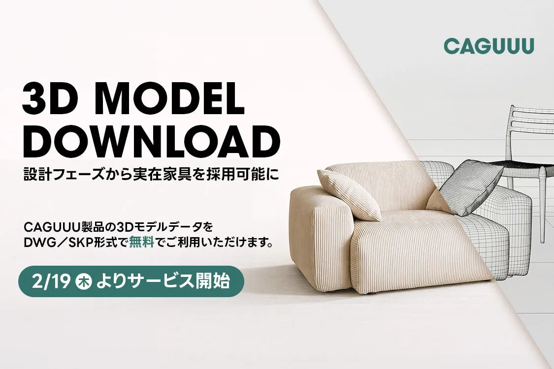 3D MODEL DOWNLOAD 設計フェーズから実在家具を採用可能に CAGUUU製品の3Dモデルデータを DWG/SKP形式で無料でご利用いただけます。 2/19 よりサービス開始 CAGUUU