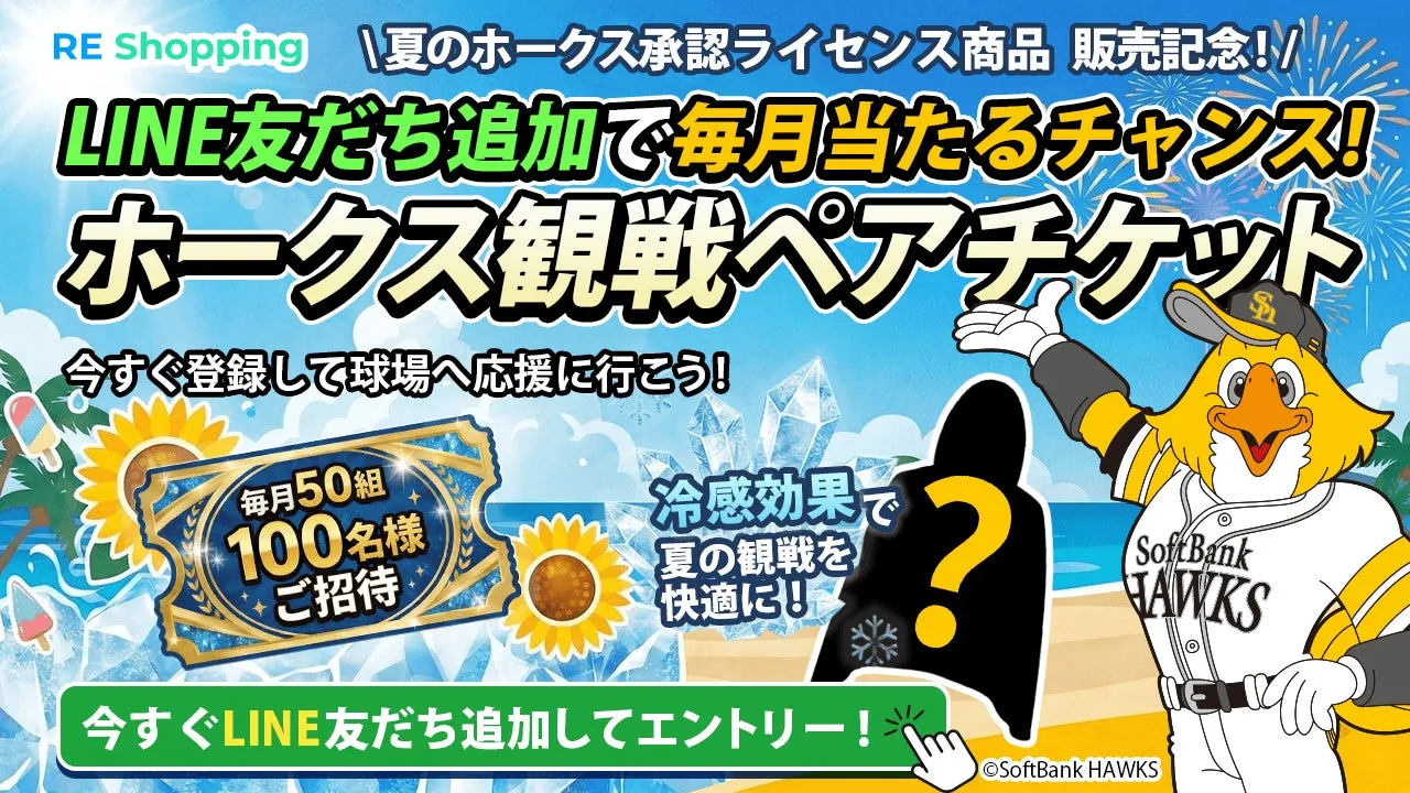 RE Shopping夏のホークス承認ライセンス商品 販売記念!/LINE友だち追加で毎月当たるチャンス!ホークス観戦ペアチケット今すぐ登録して球場へ応援に行こう!毎月50組100名様ご招待夏の観戦を快適に!今すぐLINE友だち追加してエントリー!、?ΟSoftBank HAWKSSoftBank HAWKS